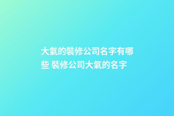 大氣的裝修公司名字有哪些 裝修公司大氣的名字-第1張-公司起名-玄機(jī)派